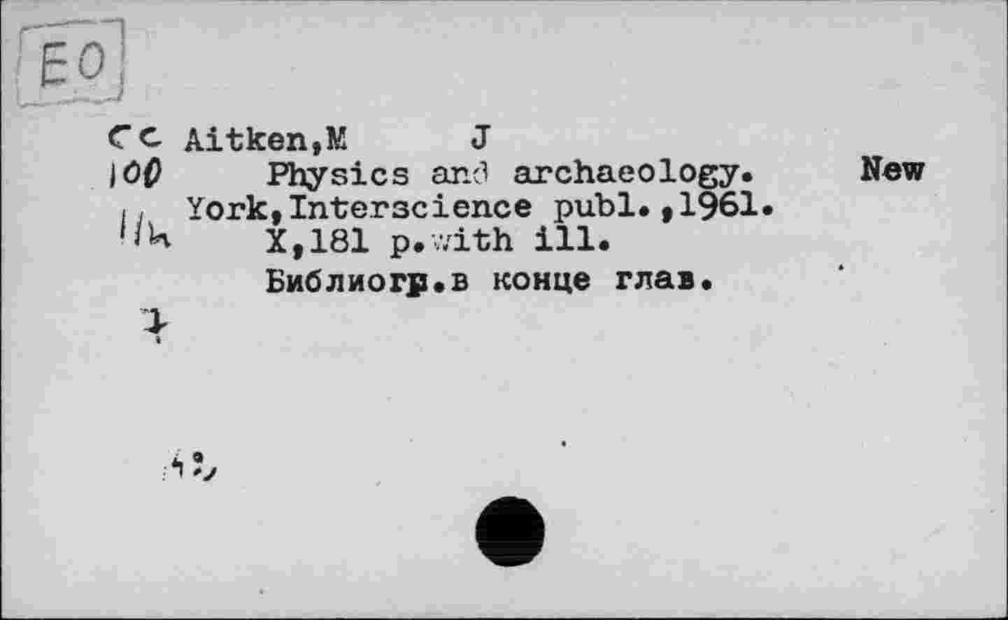 ﻿СC Aitken,К	J
|Ö0 Physics and archaeology.
і j York,Interscience publ.,1961
X,181 p.with ill.
Библиогр.в конце глав.
New
:Л?